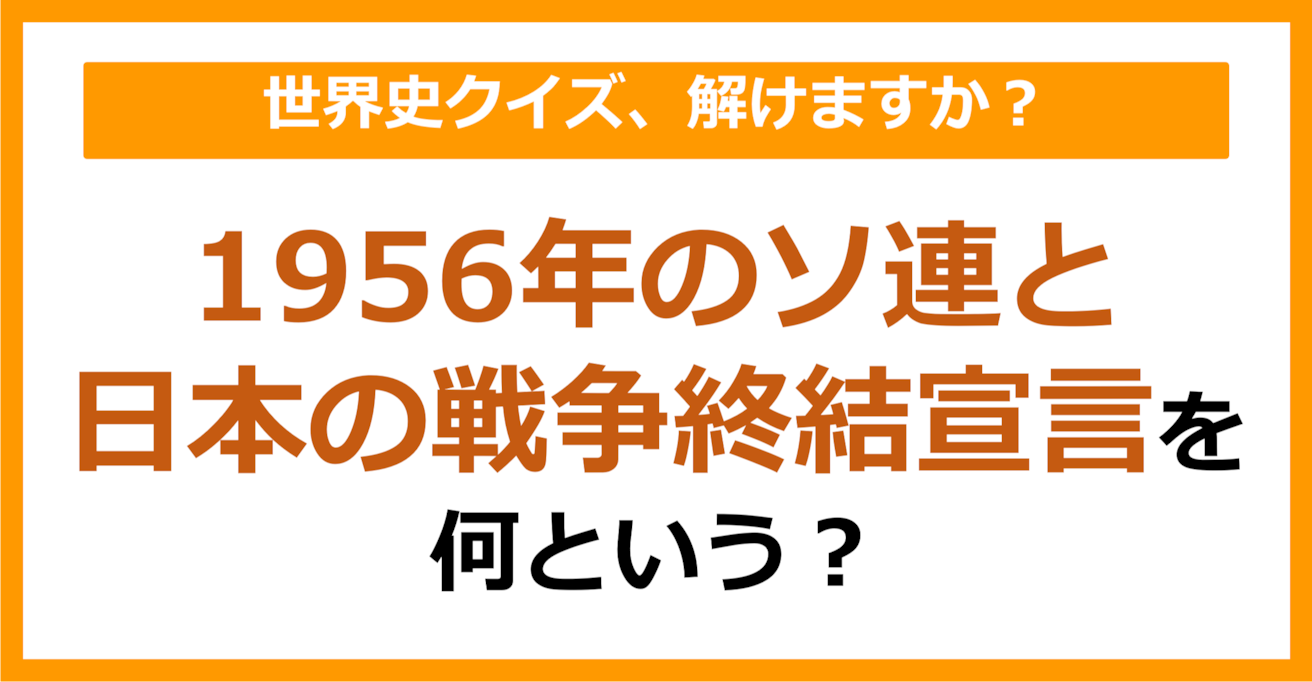 【世界史】1956年のソ連と日本の戦争終結宣言を何という？（第243問）