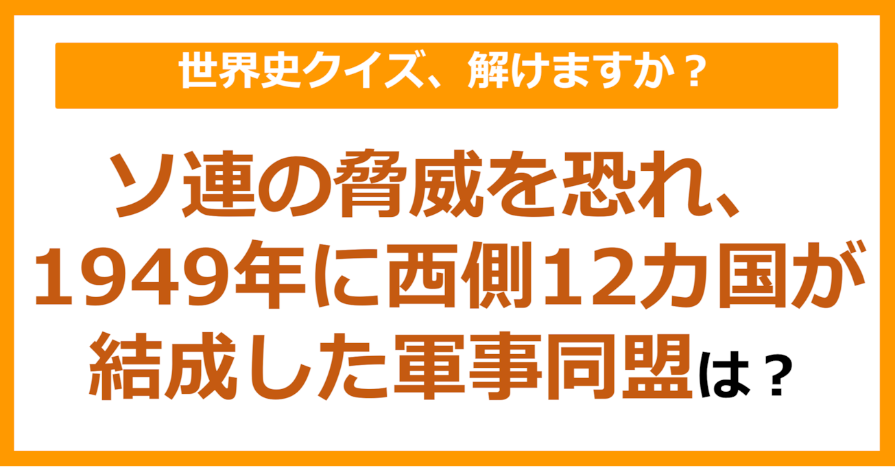 【世界史】ソ連の脅威を恐れ、1949年に西側12カ国が結成した軍事同盟は？（第245問）
