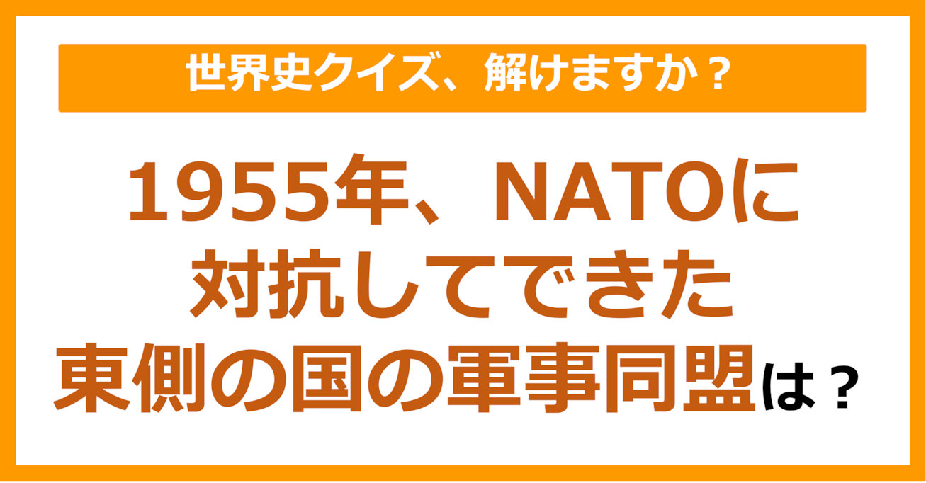 【世界史】1955年、NATOに対抗してできた東側の国の軍事同盟は？（第246問）