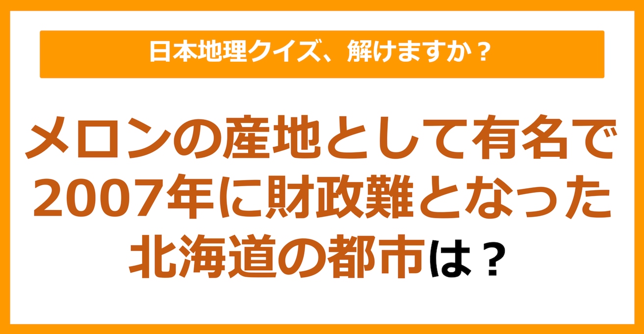 【日本地理】メロンの産地として有名で2007年財政難となった都市は？（第173問）