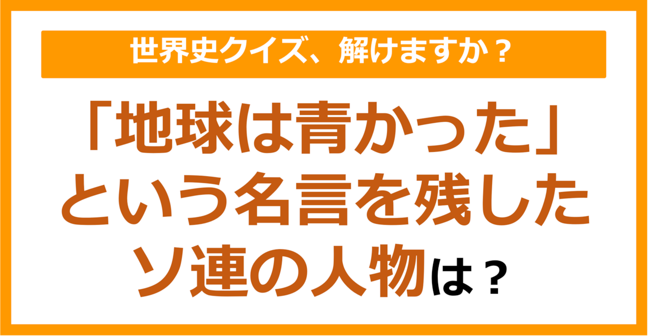【世界史】「地球は青かった」という名言を残したソ連の人物は？（第251問）