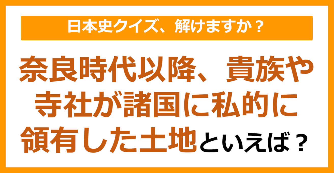 【日本史】奈良時代以降、貴族や寺社が諸国に私的に領有した土地といえば？（第80問）