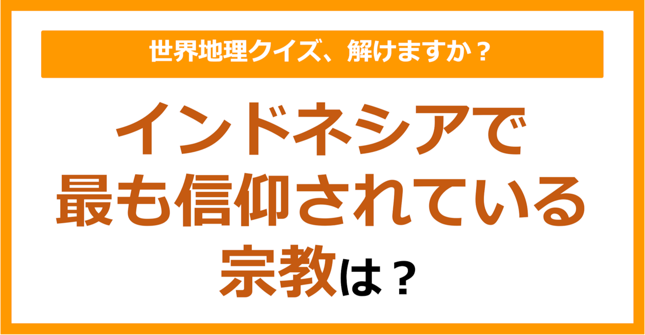 【世界地理】インドネシアで最も信仰されている宗教は？（第317問）