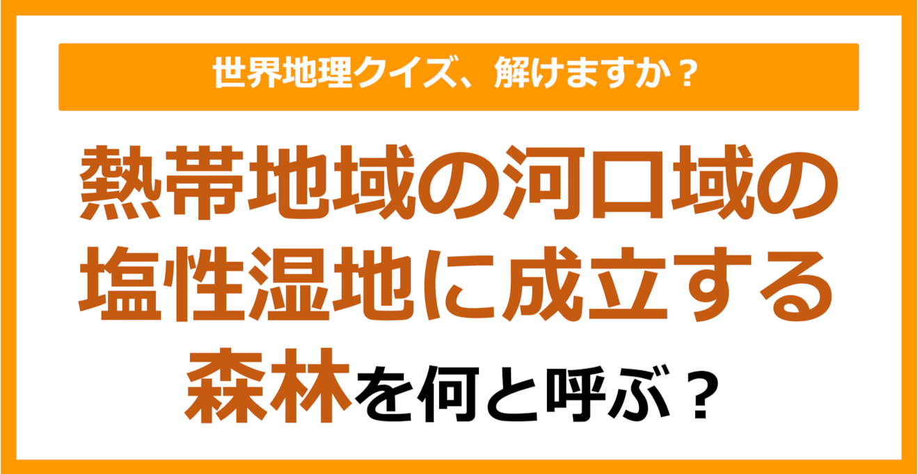 【世界地理】熱帯地域の河口域の塩性湿地に成立する森林を何と呼ぶ？（第320問）
