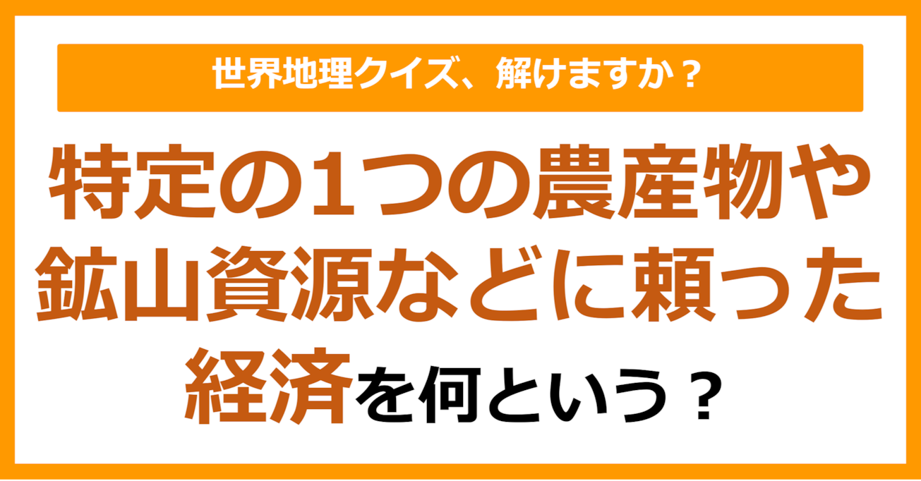 【世界地理】特定の1つの農産物や鉱山資源などに頼った経済を何という？（第323問）