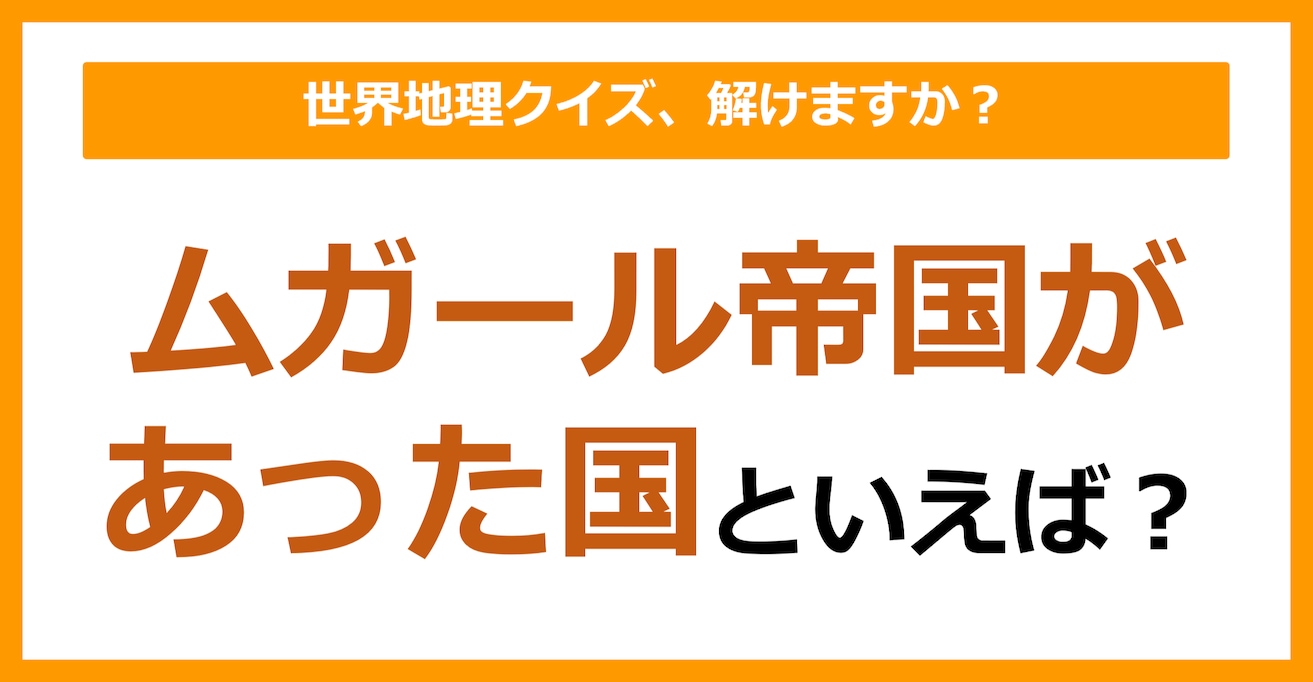 【世界地理】ムガール帝国があった国といえば？（第325問）