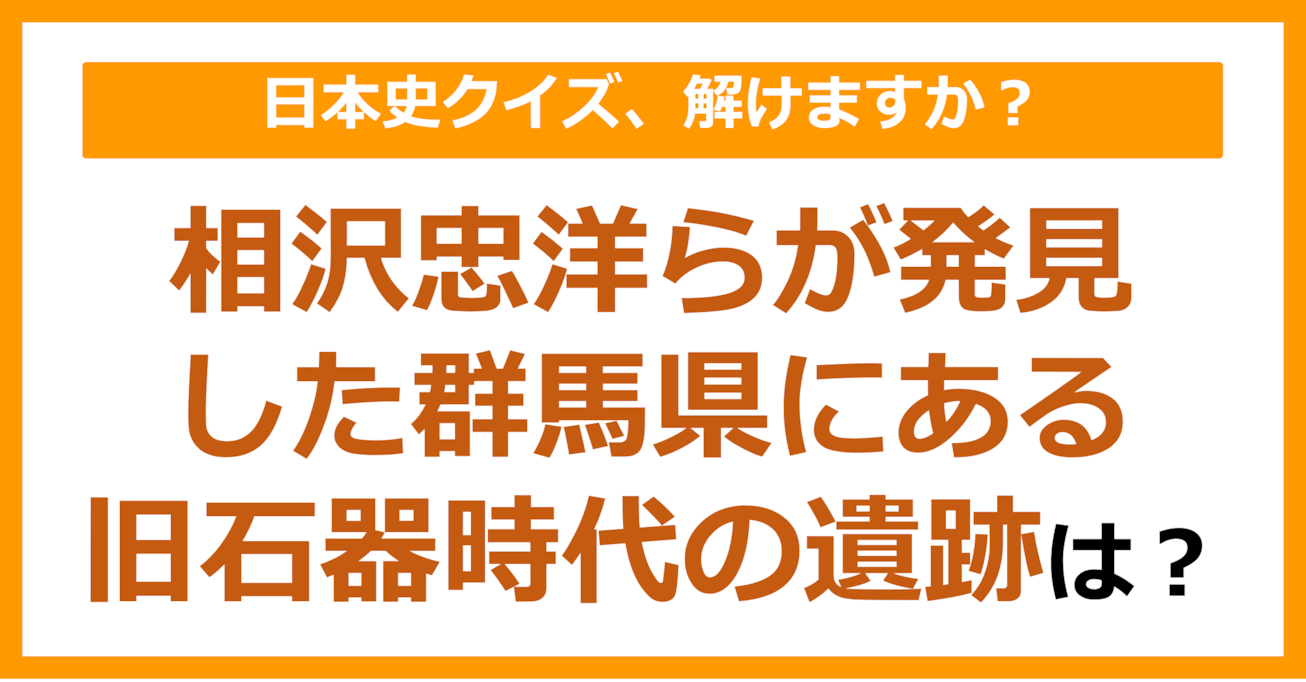 【日本史】相沢忠洋らが発見した群馬県にある旧石器時代の遺跡は？（第83問）