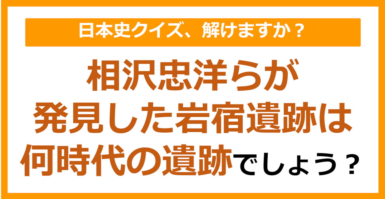 【日本史】相沢忠洋らが発見した岩宿遺跡は何時代の遺跡でしょう？（第84問）