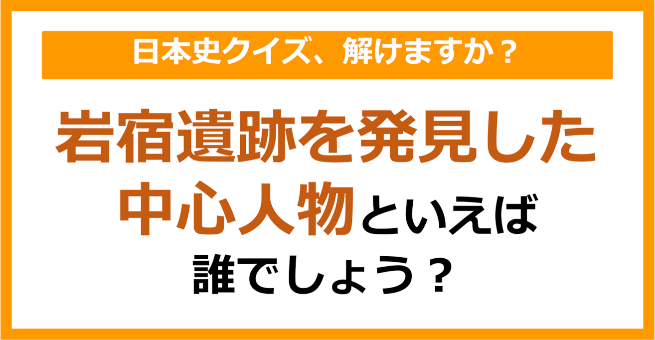 【日本史】岩宿遺跡を発見した中心人物といえば誰でしょう？（第87問）