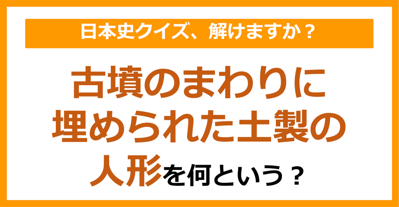 【日本史】古墳のまわりに埋められた土製の人形を何という？（第91問）