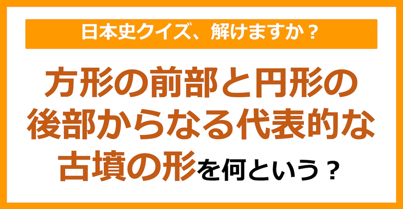 【日本史】方形の前部と円形の後部からなる、代表的な古墳の形を何という？（第92問）
