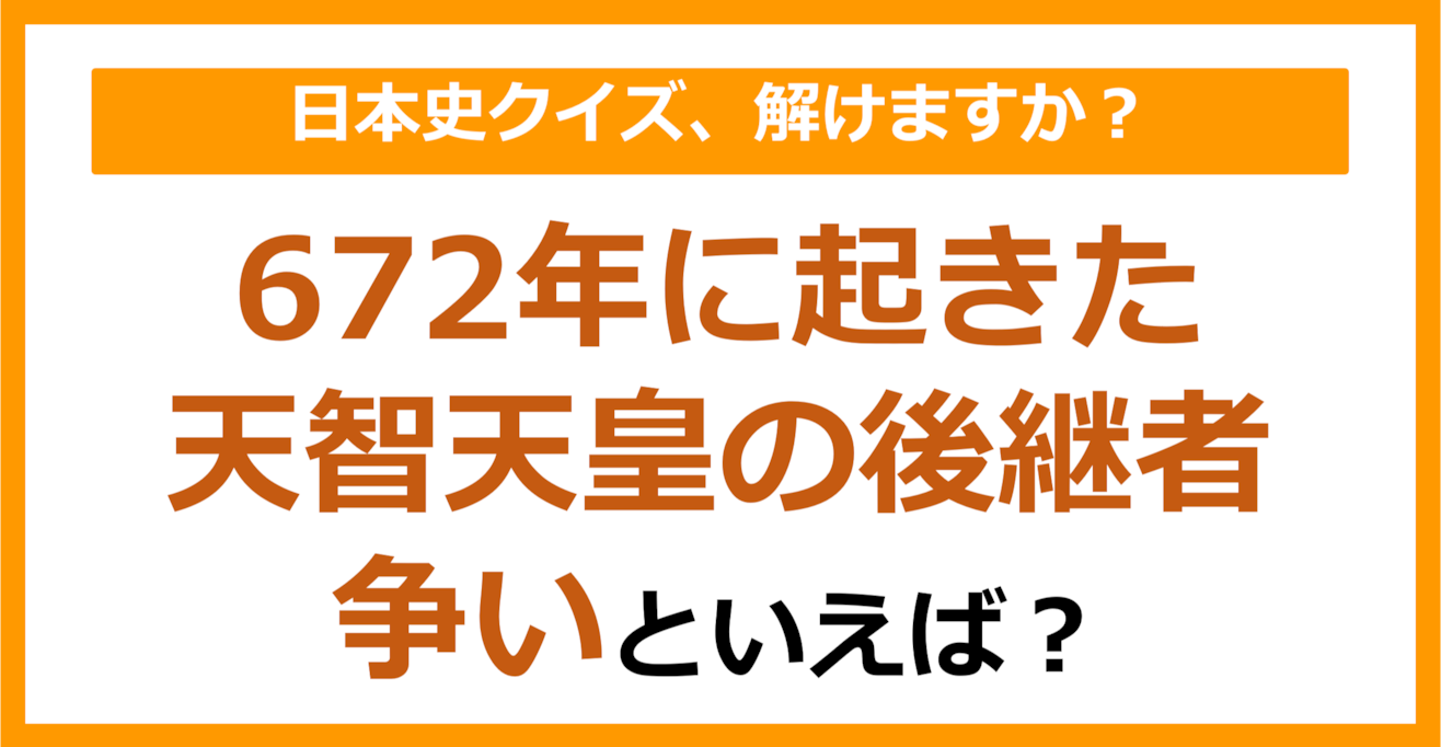 【日本史】672年に起きた天智天皇の後継者争いといえば？（第97問）