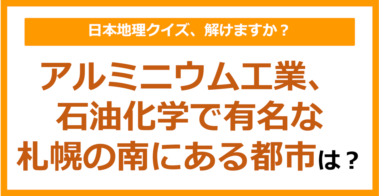 【日本地理】アルミニウム工業、石油化学で有名な札幌の南にある都市は？（第176問）