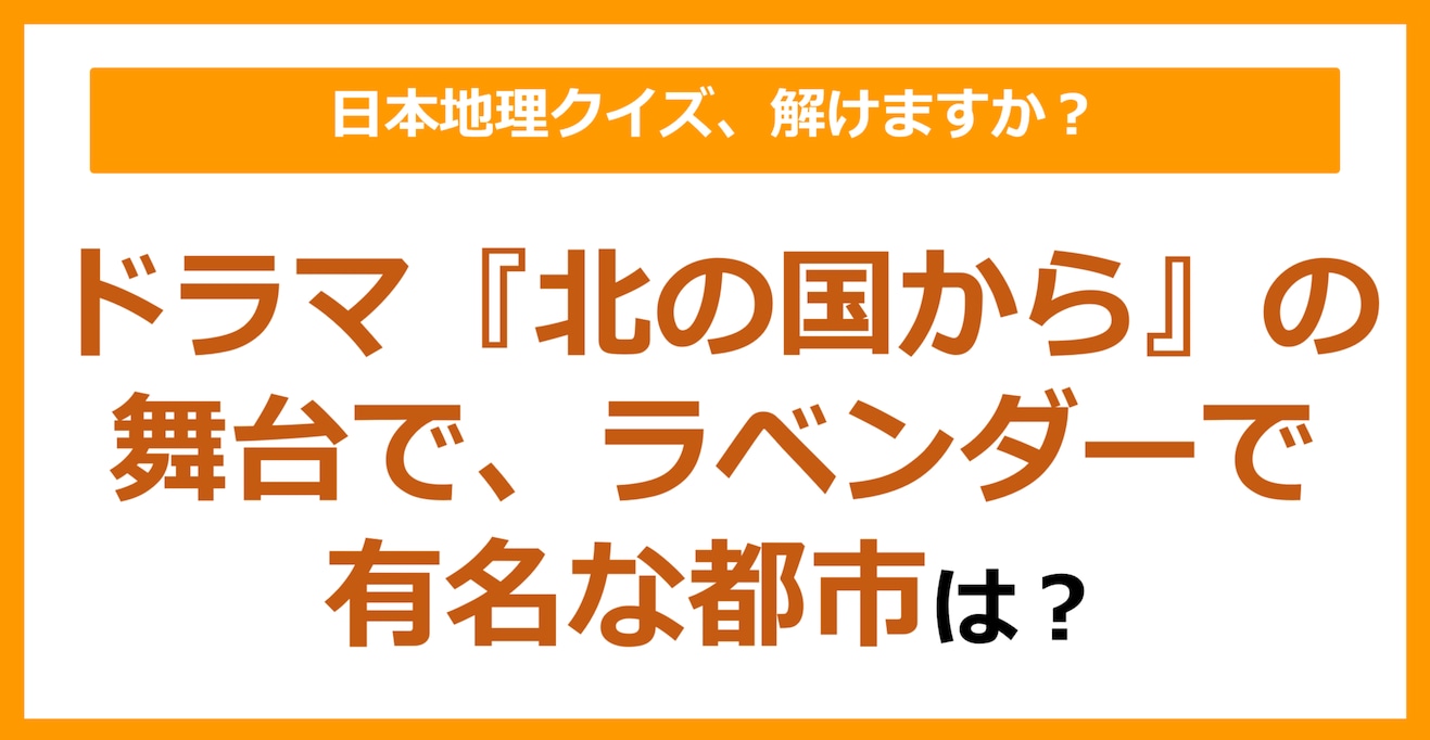 【日本地理】ドラマ『北の国から』の舞台で、ラベンダーで有名な都市は？（第177問）