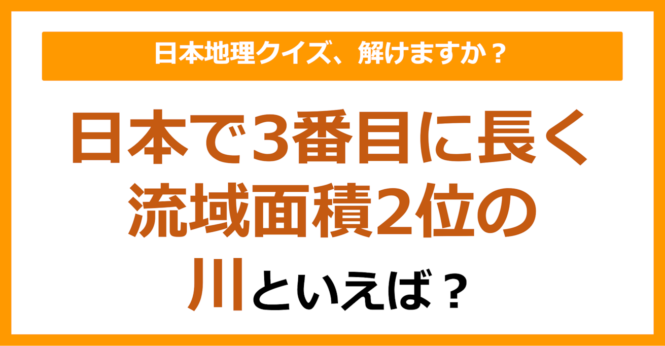 【日本地理】日本で3番目に長く、流域面積2位の川といえば？（第179問）