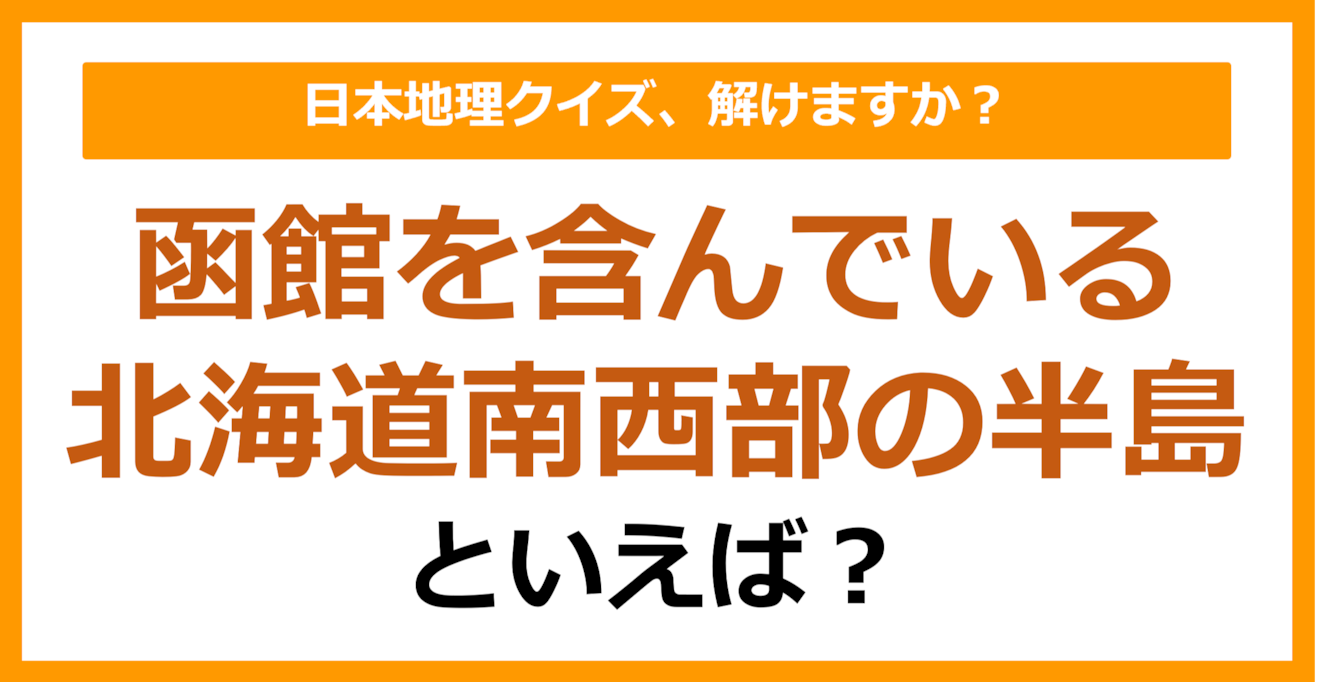 【日本地理】函館を含んでいる北海道南西部の半島といえば？（第186問）