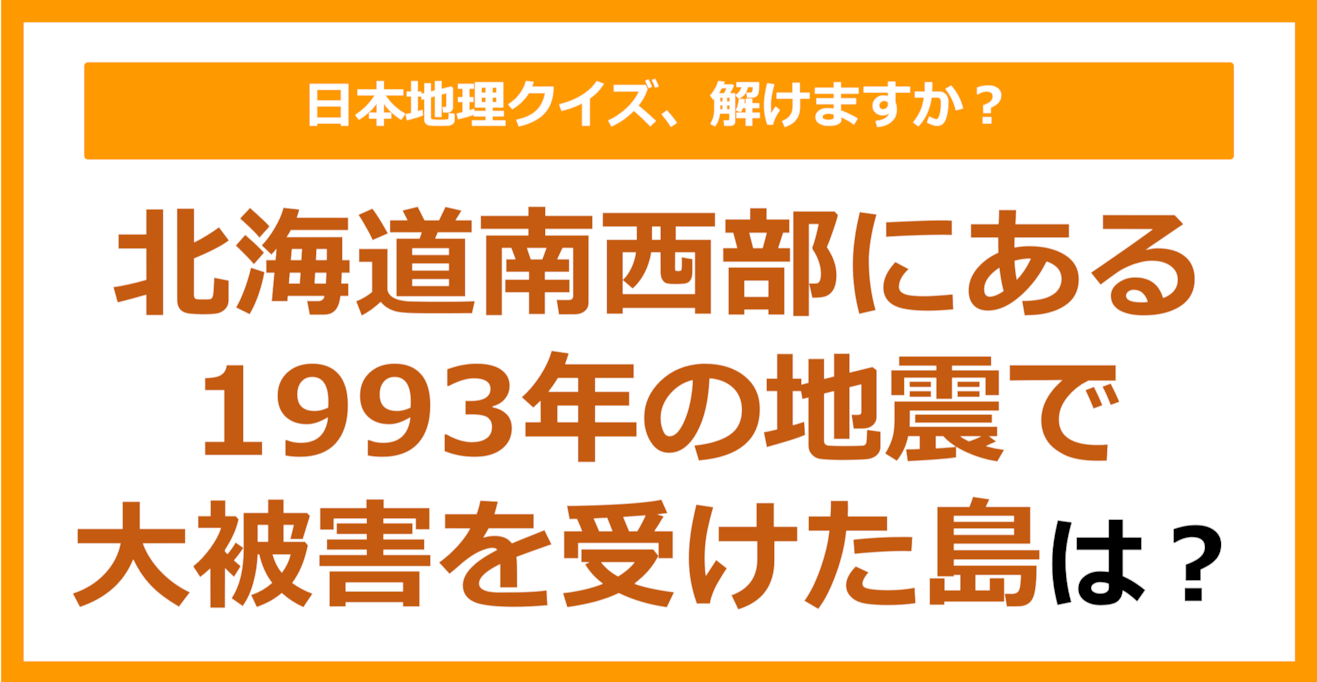 【日本地理】1993年の地震で大被害を受けた北海道南西部にある島は？（第187問）