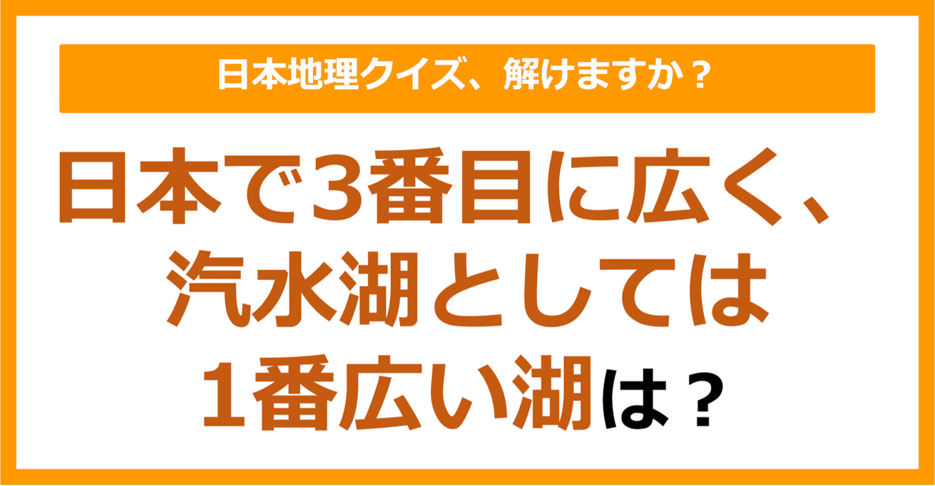 【日本地理】日本で3番目に広く、汽水湖としては1番広い湖といえば？（第188問）