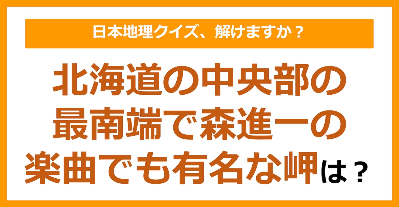 【日本地理】北海道の中央部の最南端で森進一の楽曲でも有名な岬は？（第190問）