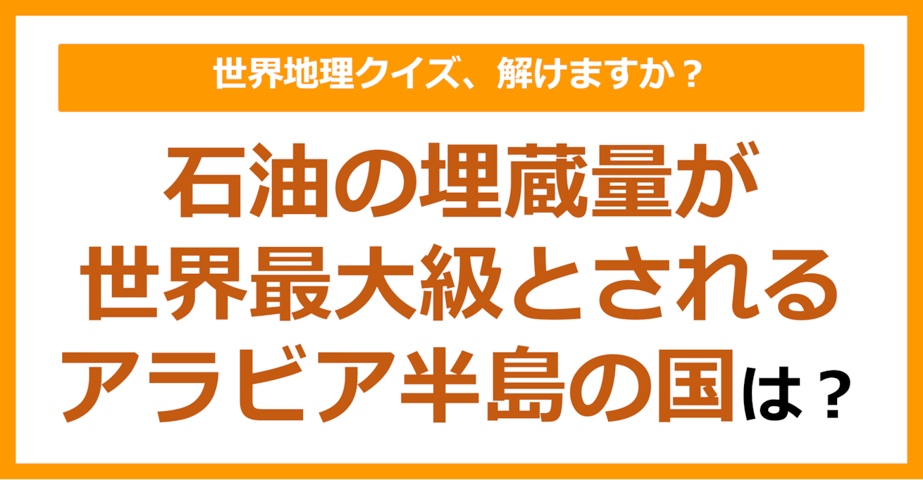 【世界地理】石油の埋蔵量が世界最大級とされるアラビア半島の国は？（第333問）
