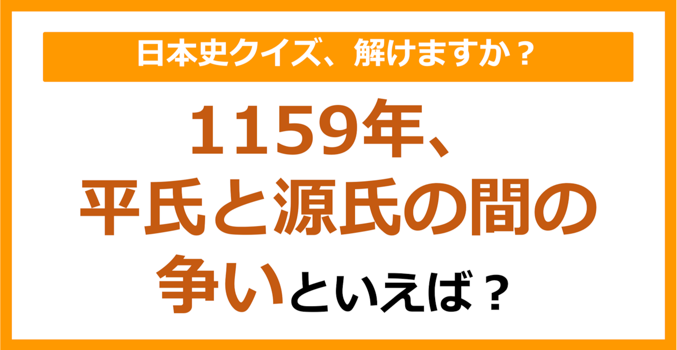 【日本史】1159年、平氏と源氏の間の争いといえば？（第109問）