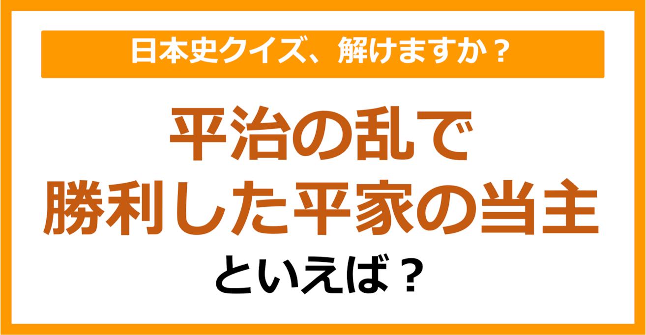 【日本史】平治の乱で勝利した平家の当主といえば？（第111問）