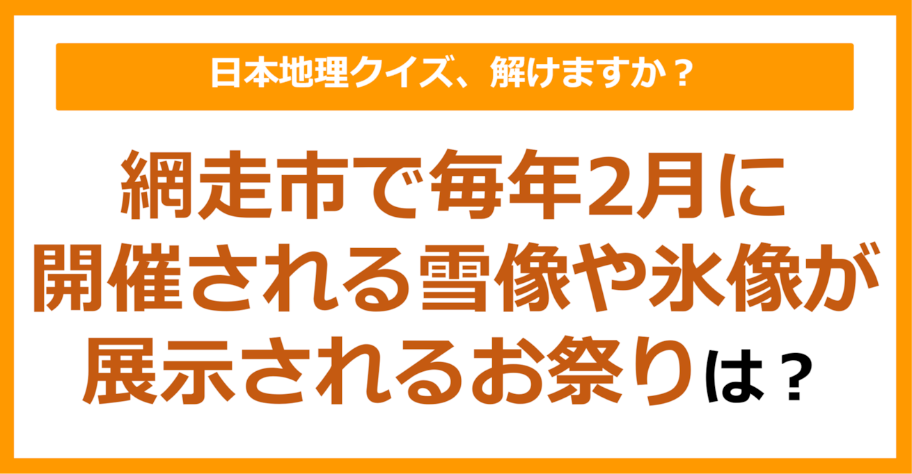【日本地理】網走市で毎年2月に開催される、雪像や氷像が展示されるお祭りは？（第194問）