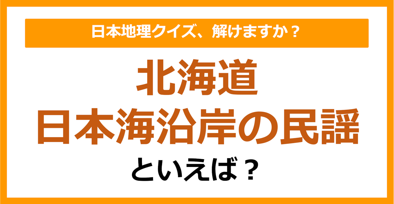 【日本地理】北海道日本海沿岸の民謡といえば？（第195問）