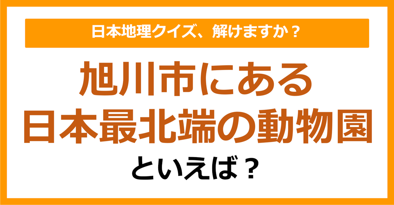 【日本地理】旭川市にある日本最北端の動物園といえば？（第196問）