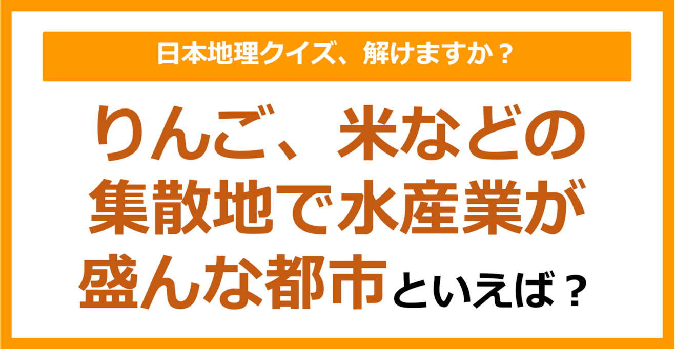【日本地理】りんご、米などの集散地で水産業が盛んな都市といえば？（第202問）