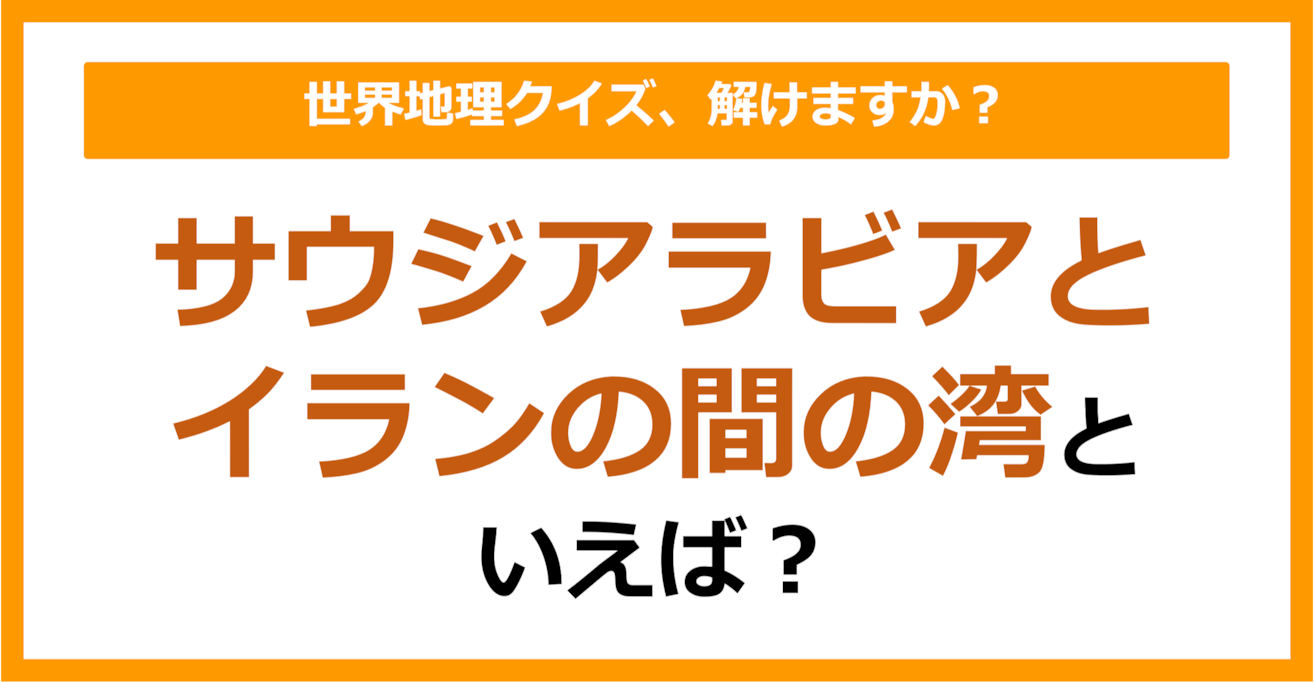 【世界地理】サウジアラビアとイランの間の湾といえば？（第344問）