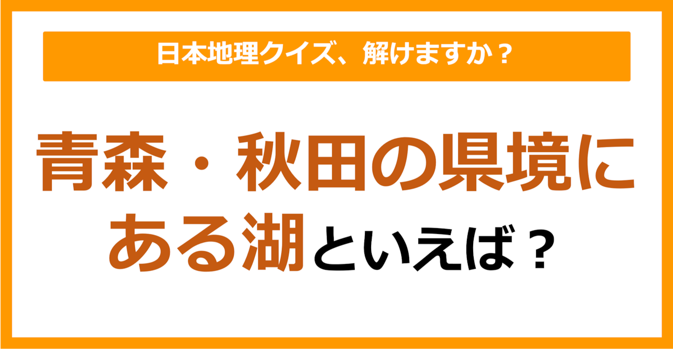 【日本地理】青森・秋田の県境にある湖といえば？（第214問）