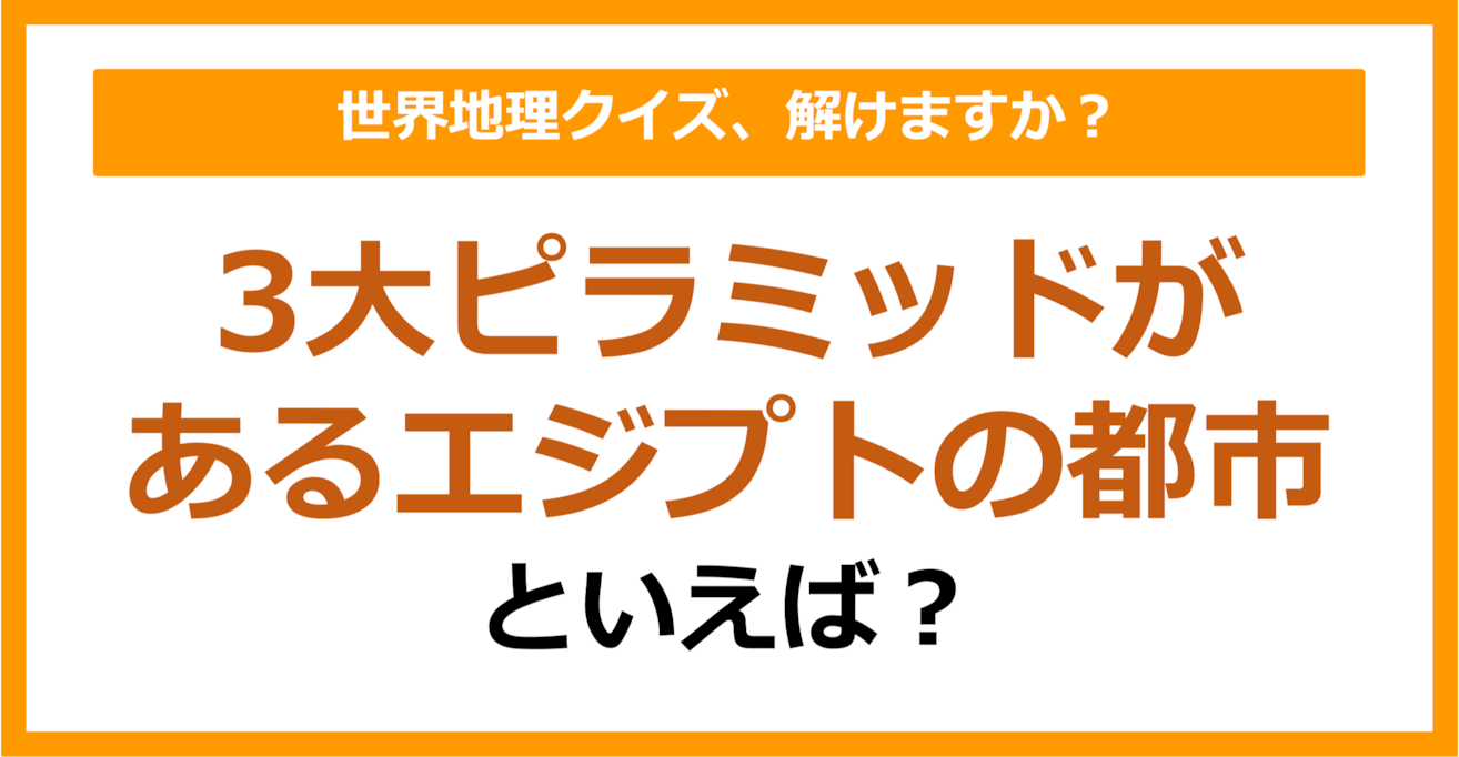 【世界地理】3大ピラミッドがあるエジプトの都市といえば？（第352問）