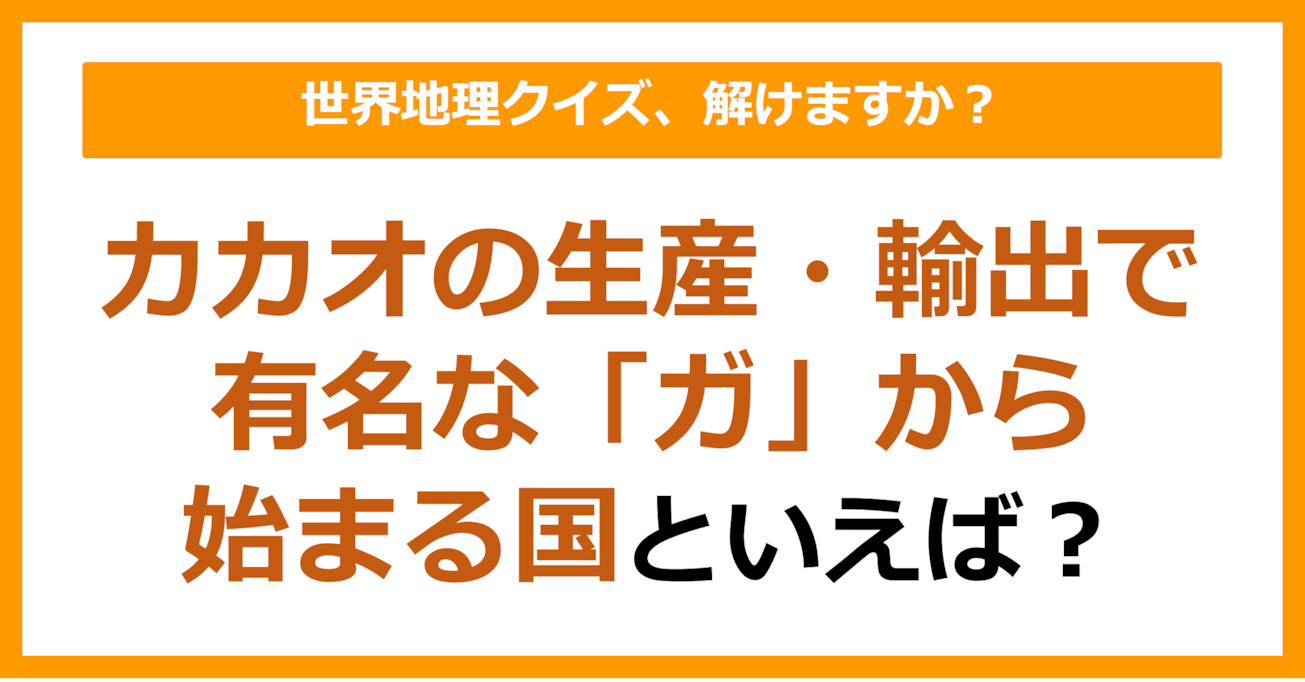 【世界地理】カカオの生産・輸出で有名な「ガ」から始まる国といえば？（第355問）