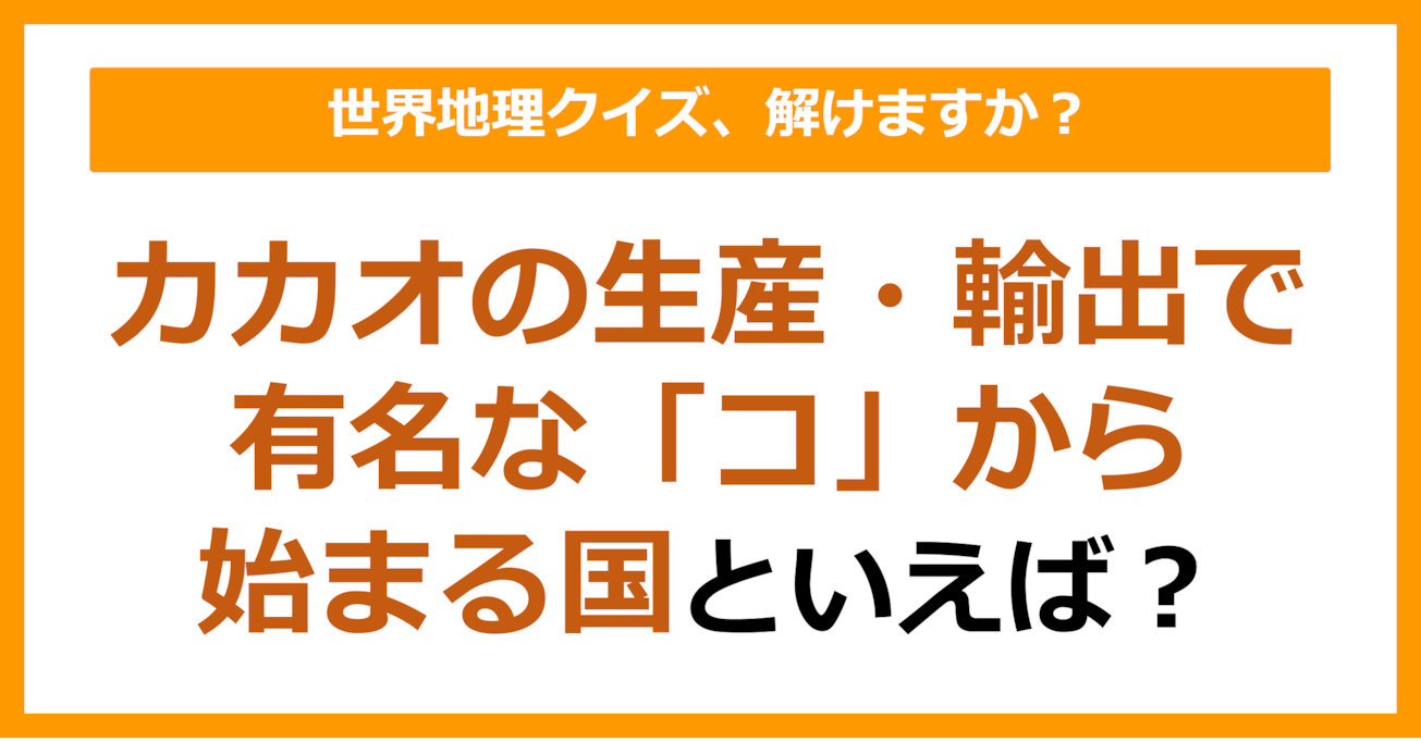 【世界地理】カカオの生産・輸出で有名な「コ」から始まる国といえば？（第356問）