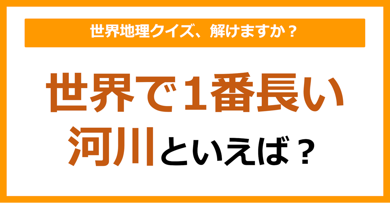 【世界地理】世界で1番長い河川といえば？（第360問）