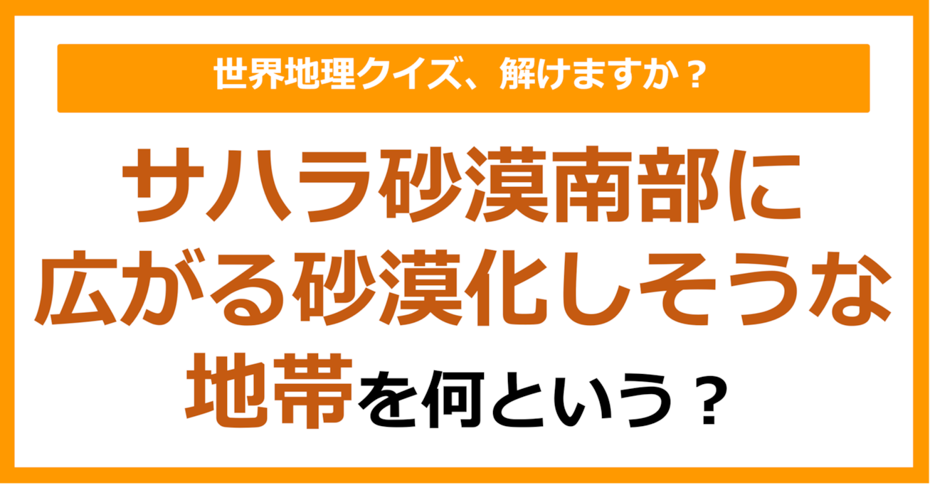 【世界地理】サハラ砂漠南部に広がる砂漠化しそうな地帯を何という？（第362問）