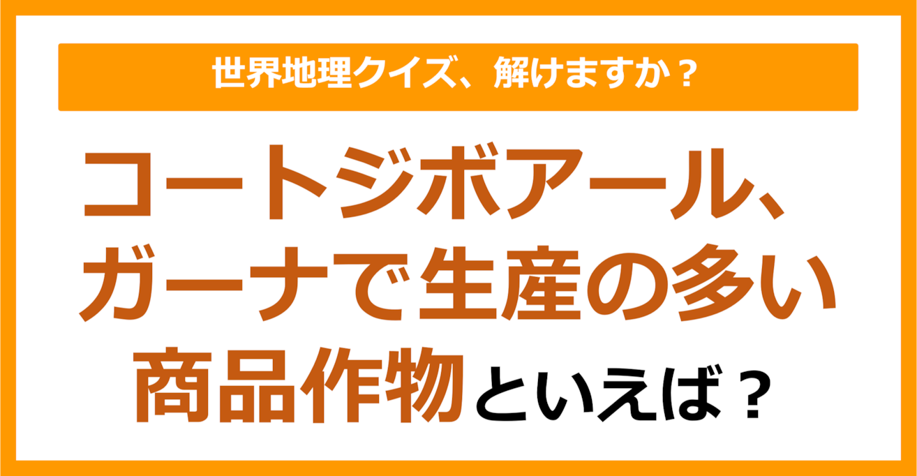 【世界地理】コートジボアール、ガーナで生産の多い商品作物といえば？（第364問）