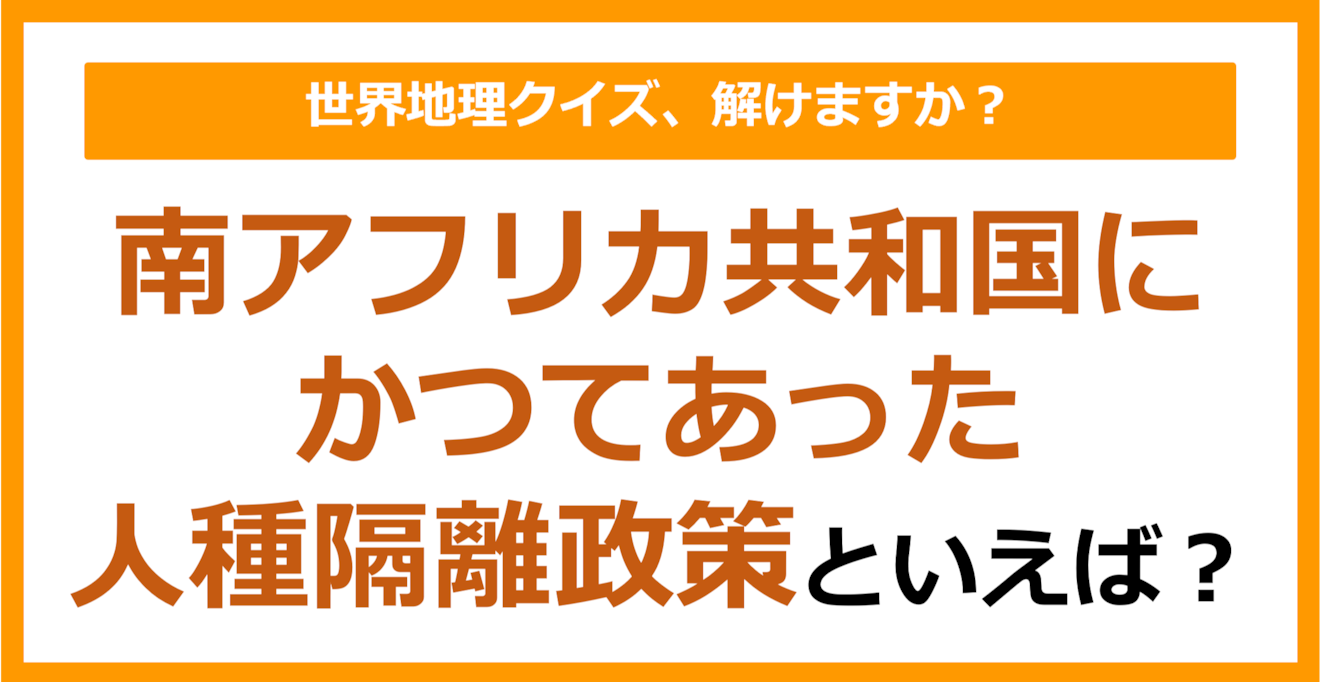 【世界地理】南アフリカ共和国にかつてあった人種隔離政策といえば？（第365問）