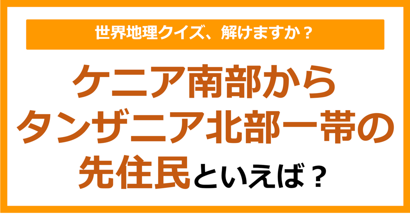【世界地理】ケニア南部からタンザニア北部一帯の先住民といえば？（第368問）