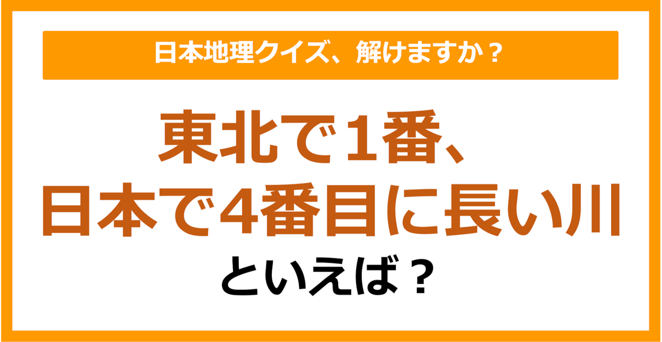 【日本地理】東北で1番、日本で4番目に長い川といえば？（第219問）