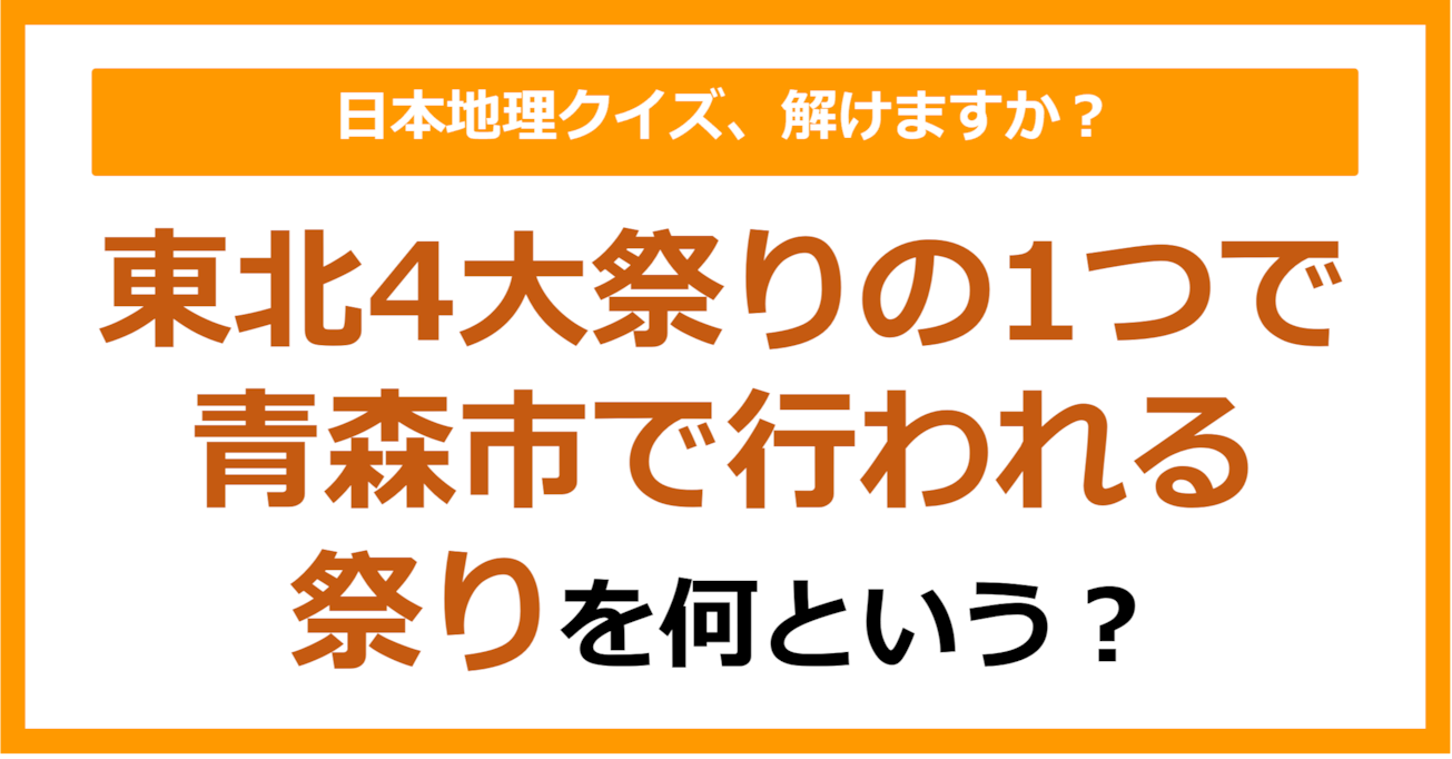 【日本地理】東北4大祭りの1つで青森市で行われる祭りを何という？（第224問）