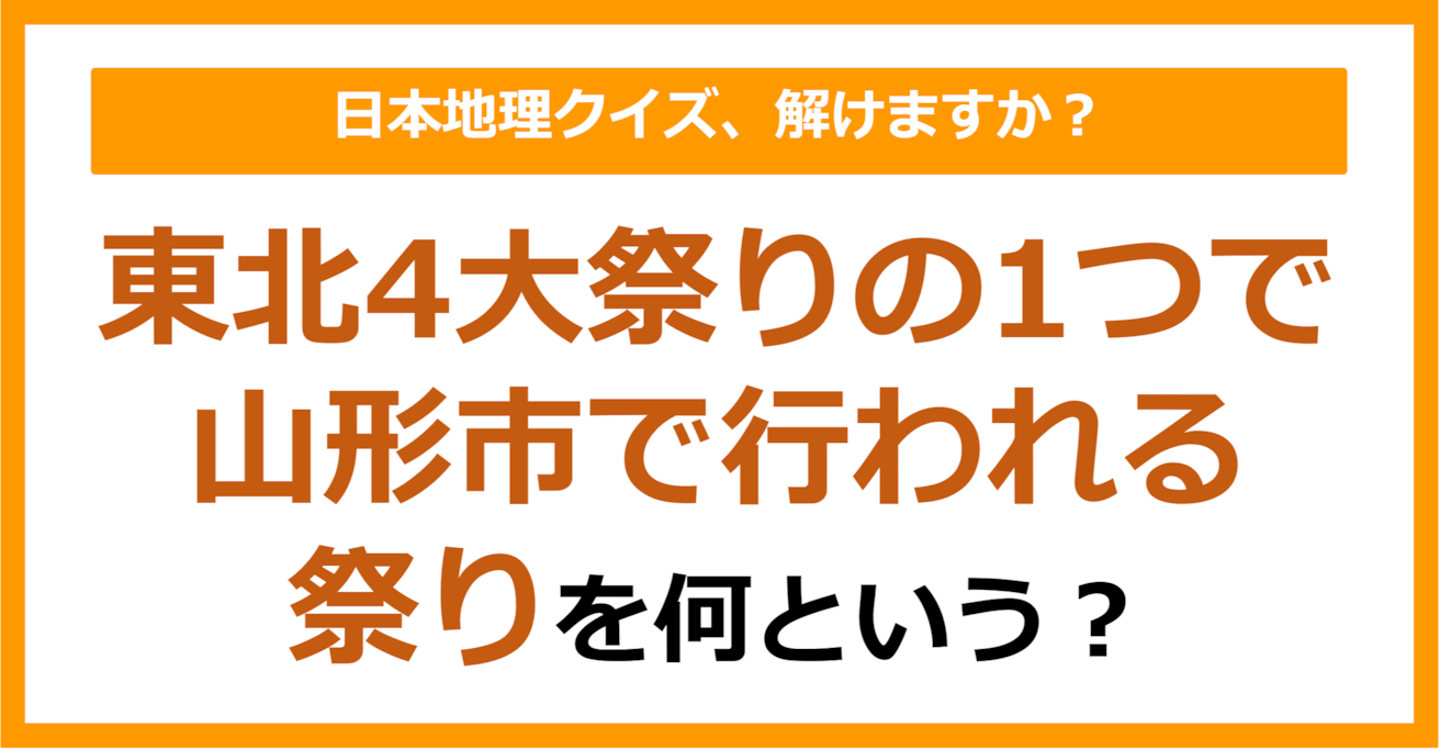 【日本地理】東北4大祭りの1つで山形市で行われる祭りを何という？（第227問）