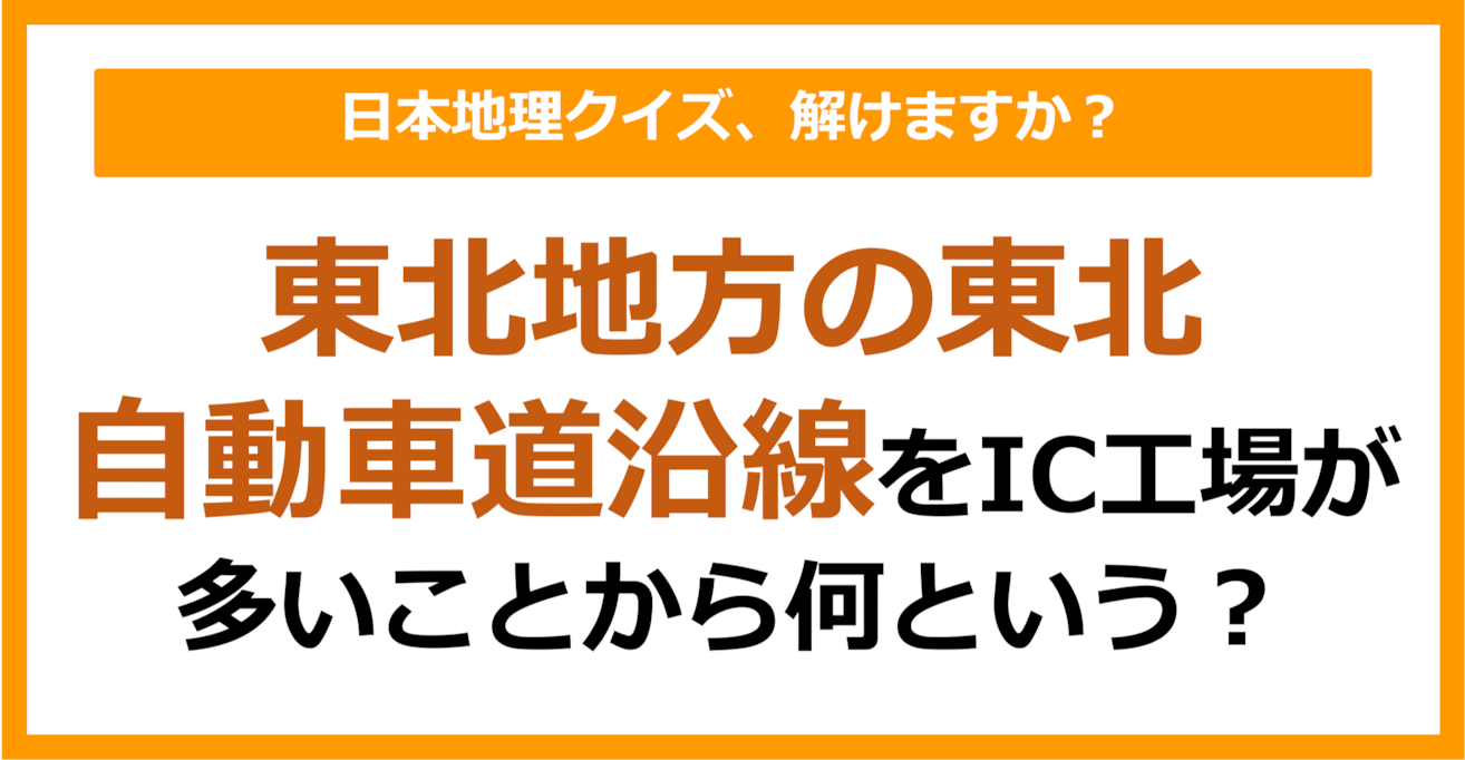 【日本地理】東北地方の東北自動車道沿線をIC工場が多いことから何という？（第229問）