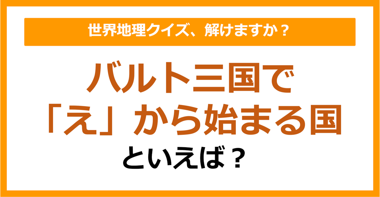 【世界地理】バルト三国で「え」から始まる国といえば？（第372問）