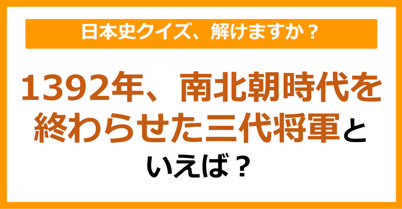 【日本史】1392年、南北朝時代を終わらせた三代将軍といえば？（第134問）