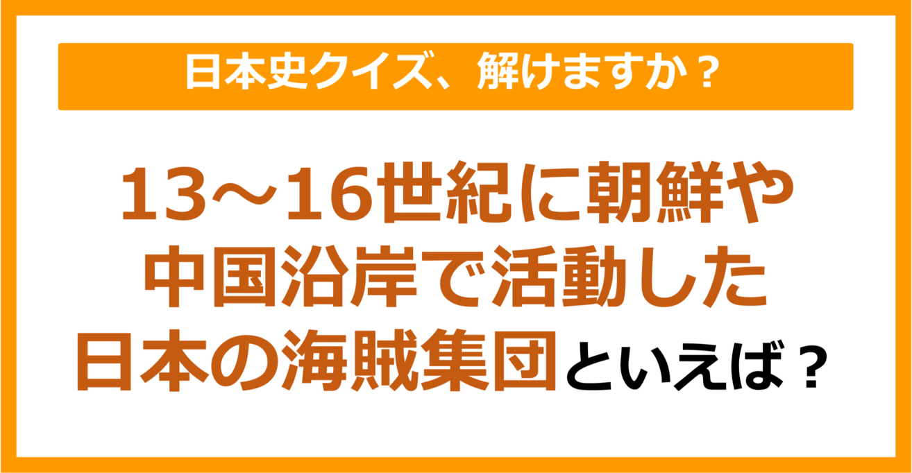 【日本史】13～16世紀に朝鮮や中国沿岸で活動した日本の海賊集団といえば？（第138問）