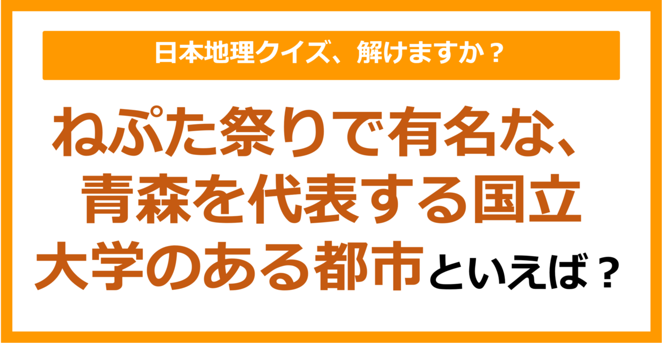 【日本地理】ねぷた祭りで有名な、青森を代表する国立大学のある都市といえば？（第207問）