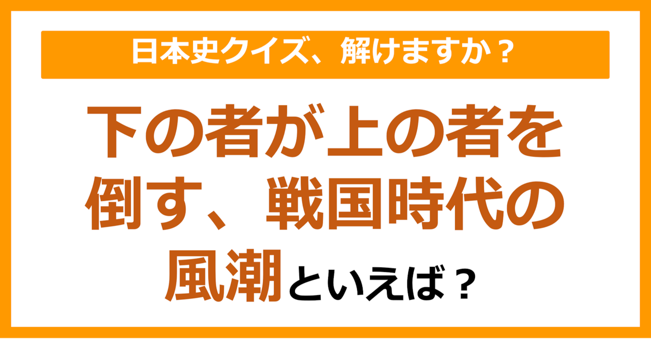 【日本史】下の者が上の者を倒す、戦国時代の風潮といえば？（第144問）