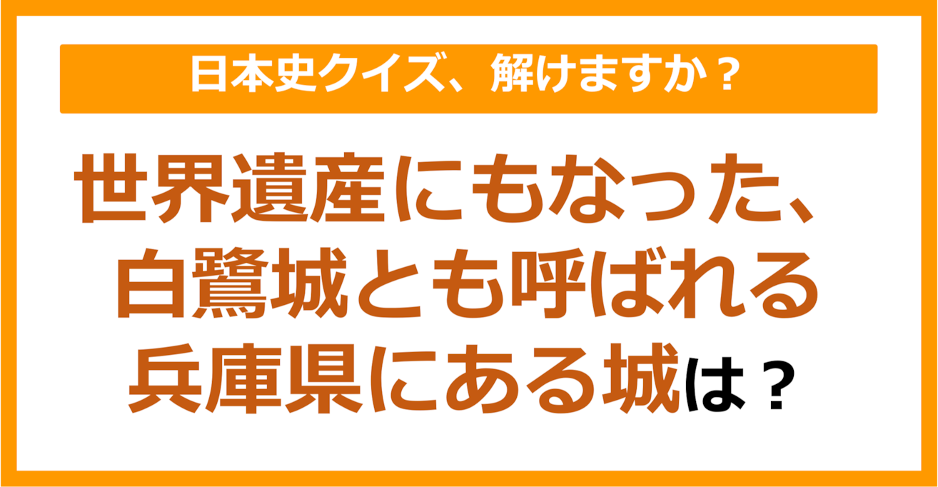 【日本史】世界遺産にもなった、白鷺城とも呼ばれる兵庫県にある城は？（第151問）